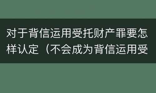对于背信运用受托财产罪要怎样认定（不会成为背信运用受托财产罪的犯罪主体）