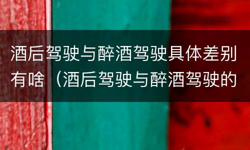 酒后驾驶与醉酒驾驶具体差别有啥（酒后驾驶与醉酒驾驶的区别）