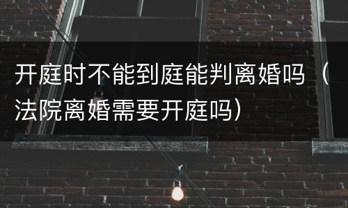 开庭时不能到庭能判离婚吗（法院离婚需要开庭吗）