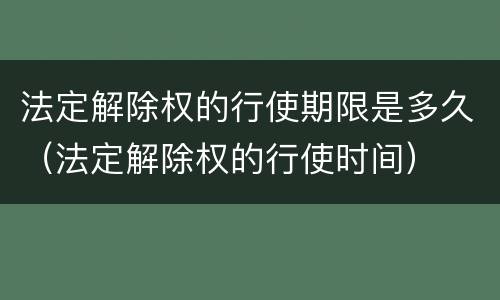 法定解除权的行使期限是多久（法定解除权的行使时间）