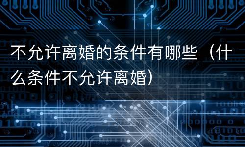 不允许离婚的条件有哪些（什么条件不允许离婚）