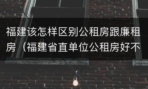 福建该怎样区别公租房跟廉租房（福建省直单位公租房好不好）
