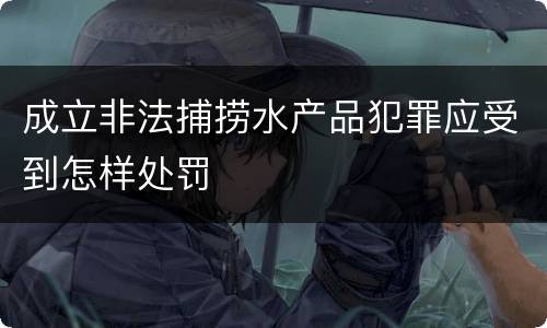成立非法捕捞水产品犯罪应受到怎样处罚