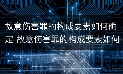 故意伤害罪的构成要素如何确定 故意伤害罪的构成要素如何确定罪名