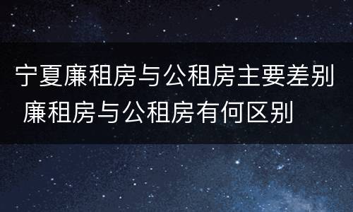 宁夏廉租房与公租房主要差别 廉租房与公租房有何区别