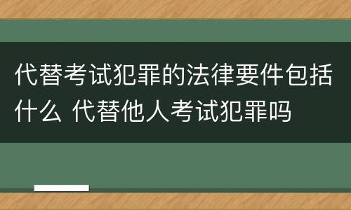 代替考试犯罪的法律要件包括什么 代替他人考试犯罪吗