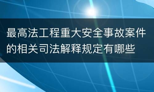 最高法工程重大安全事故案件的相关司法解释规定有哪些