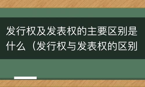 发行权及发表权的主要区别是什么（发行权与发表权的区别）
