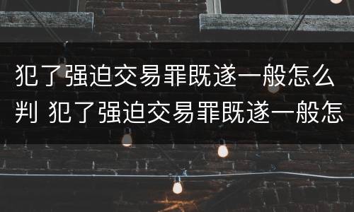 犯了强迫交易罪既遂一般怎么判 犯了强迫交易罪既遂一般怎么判刑