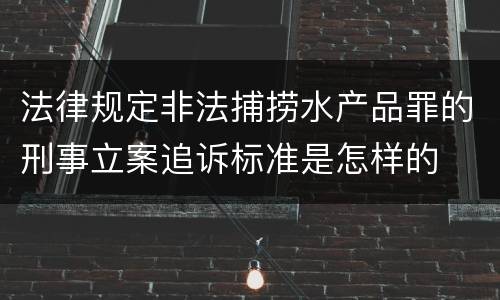 法律规定非法捕捞水产品罪的刑事立案追诉标准是怎样的