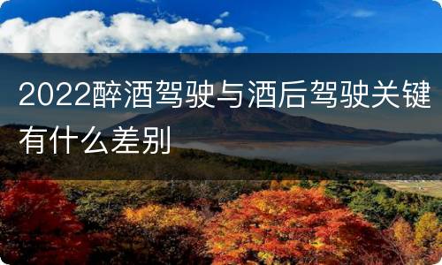 2022醉酒驾驶与酒后驾驶关键有什么差别
