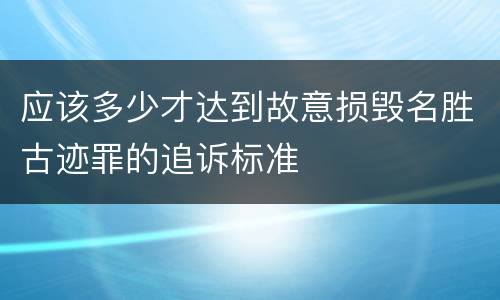应该多少才达到故意损毁名胜古迹罪的追诉标准
