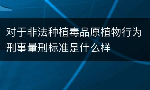 对于非法种植毒品原植物行为刑事量刑标准是什么样