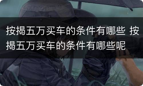 按揭五万买车的条件有哪些 按揭五万买车的条件有哪些呢