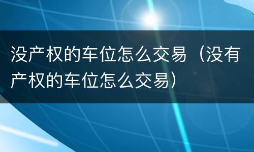 没产权的车位怎么交易（没有产权的车位怎么交易）