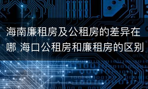 海南廉租房及公租房的差异在哪 海口公租房和廉租房的区别