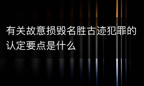 有关故意损毁名胜古迹犯罪的认定要点是什么