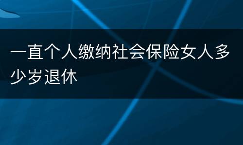 一直个人缴纳社会保险女人多少岁退休