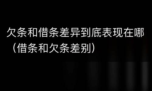欠条和借条差异到底表现在哪（借条和欠条差别）