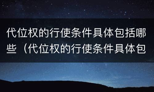 代位权的行使条件具体包括哪些（代位权的行使条件具体包括哪些方面）