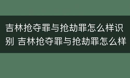 吉林抢夺罪与抢劫罪怎么样识别 吉林抢夺罪与抢劫罪怎么样识别判刑