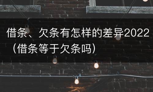 借条、欠条有怎样的差异2022（借条等于欠条吗）