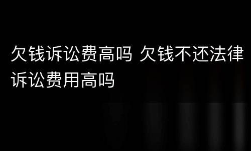 欠钱诉讼费高吗 欠钱不还法律诉讼费用高吗