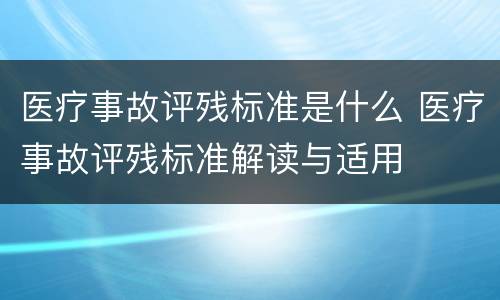 医疗事故评残标准是什么 医疗事故评残标准解读与适用