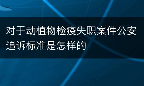对于动植物检疫失职案件公安追诉标准是怎样的
