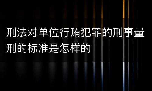 刑法对单位行贿犯罪的刑事量刑的标准是怎样的