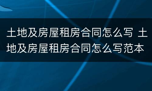 土地及房屋租房合同怎么写 土地及房屋租房合同怎么写范本