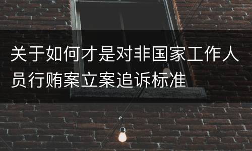 关于如何才是对非国家工作人员行贿案立案追诉标准