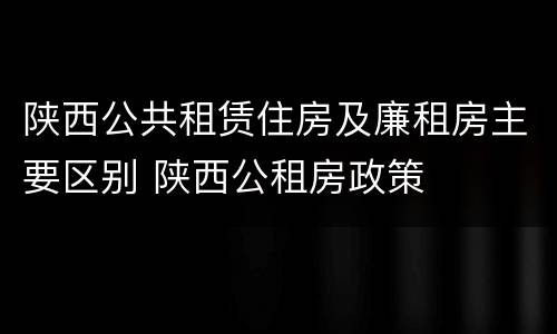 陕西公共租赁住房及廉租房主要区别 陕西公租房政策