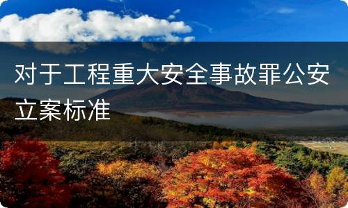 对于工程重大安全事故罪公安立案标准
