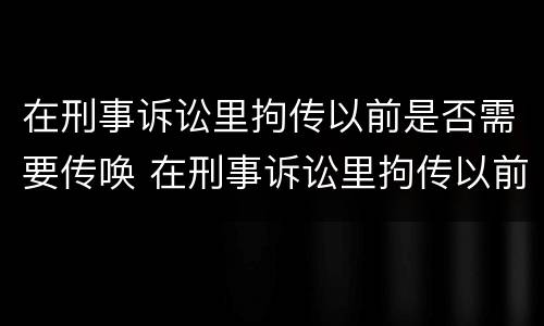 在刑事诉讼里拘传以前是否需要传唤 在刑事诉讼里拘传以前是否需要传唤证据