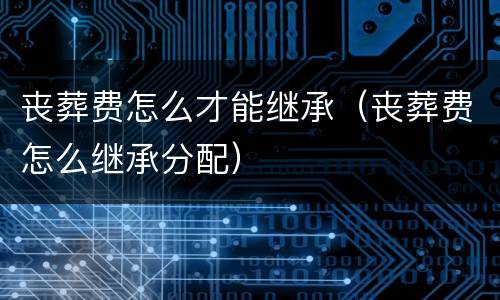 丧葬费怎么才能继承（丧葬费怎么继承分配）
