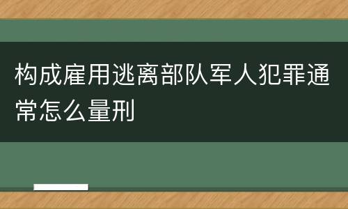 构成雇用逃离部队军人犯罪通常怎么量刑