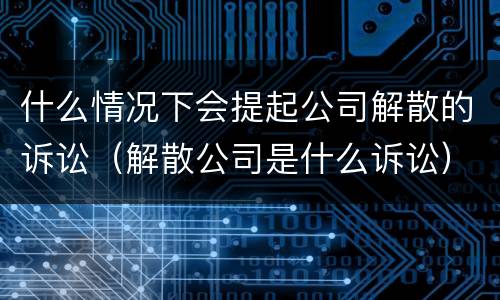 什么情况下会提起公司解散的诉讼（解散公司是什么诉讼）