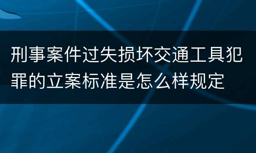 刑事案件过失损坏交通工具犯罪的立案标准是怎么样规定