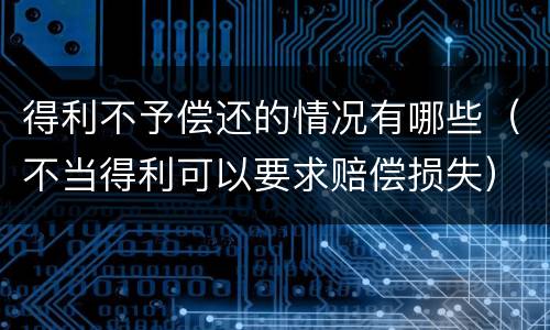 得利不予偿还的情况有哪些（不当得利可以要求赔偿损失）