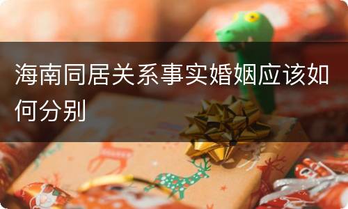 海南同居关系事实婚姻应该如何分别