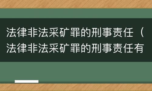 法律非法采矿罪的刑事责任（法律非法采矿罪的刑事责任有哪些）