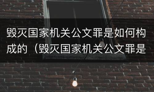 毁灭国家机关公文罪是如何构成的（毁灭国家机关公文罪是如何构成的罪名）