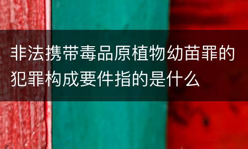 非法携带毒品原植物幼苗罪的犯罪构成要件指的是什么