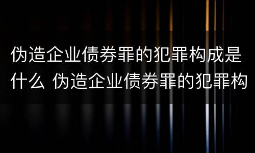 伪造企业债券罪的犯罪构成是什么 伪造企业债券罪的犯罪构成是什么案件