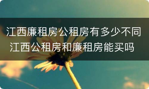 江西廉租房公租房有多少不同 江西公租房和廉租房能买吗