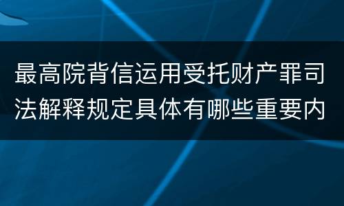 最高院背信运用受托财产罪司法解释规定具体有哪些重要内容