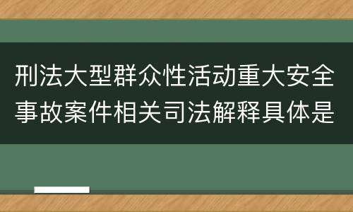 刑法大型群众性活动重大安全事故案件相关司法解释具体是什么