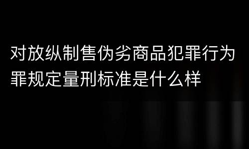 对放纵制售伪劣商品犯罪行为罪规定量刑标准是什么样