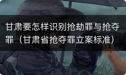 甘肃要怎样识别抢劫罪与抢夺罪（甘肃省抢夺罪立案标准）